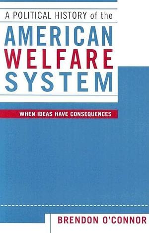 A Political History of the American Welfare System: When Ideas Have Consequences by Brendon O'Connor