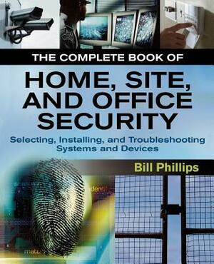The Complete Book of Home, Site and Office Security: Selecting, Installing and Troubleshooting Systems and Devices by Bill Phillips