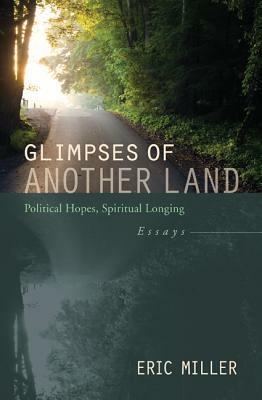 Glimpses of Another Land: Political Hopes, Spiritual Longing by Eric Miller