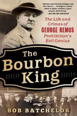 The Bourbon King: The Life and Crimes of George Remus, Prohibition's Evil Genius by Bob Batchelor