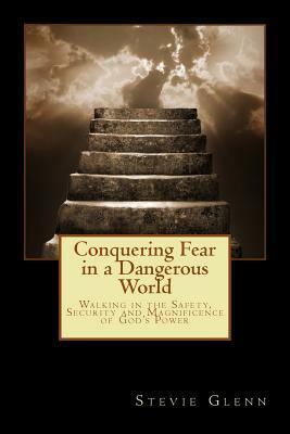 Conquering Fear in a Dangerous World: Walking in the Safety, Security and Magnificence of God's Power by Stevie L. Glenn