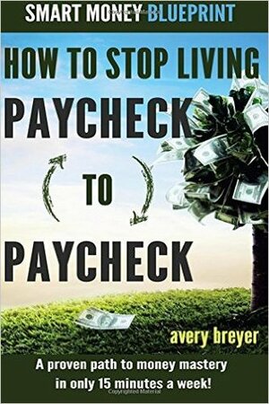 How to Stop Living Paycheck to Paycheck: A proven path to financial fitness in only 15 minutes a week! (Smart Money Blueprint) by Avery Breyer