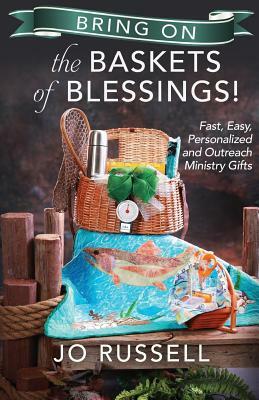 Bring on the Baskets of Blessings: Fast, Easy, Personalized and/or Outreach Ministry Gifts by Jo Russell