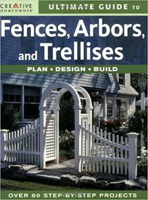 Ultimate Guide to Fences, Arbors & Trellises: Plan, Design, Build by Creative Homeowner