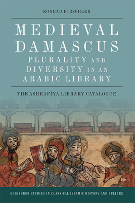Medieval Damascus: Plurality and Diversity in an Arabic Library: The Ashrafiya Library Catalogue by Konrad Hirschler