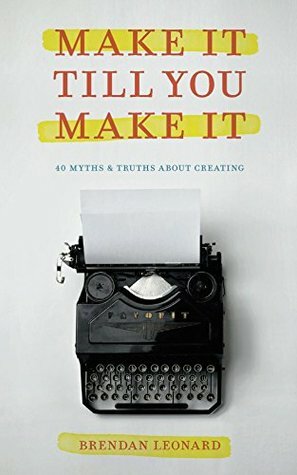 Make It Till You Make It: 40 Myths & Truths About Creating by Brendan Leonard