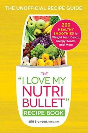 The I Love My NutriBullet Recipe Book: 200 Healthy Smoothies for Weight Loss, Detox, Energy Boosts, and More by Britt Brandon