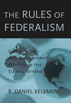 The Rules of Federalism: Institutions and Regulatory Politics in the EU and Beyond by R. Daniel Kelemen, Associate Professor of Political Science and Director of Center for European Studies R Daniel Kelemen