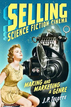 Selling Science Fiction Cinema: Making and Marketing a Genre by J. P. Telotte