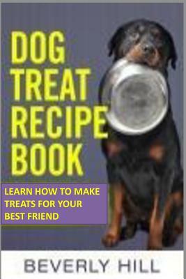 Dog Treat Recipe Book: Learn How to Make Treats for Your Best Friend by Beverly Hill