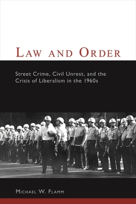 Law and Order: Street Crime, Civil Unrest, and the Crisis of Liberalism in the 1960s by Michael Flamm