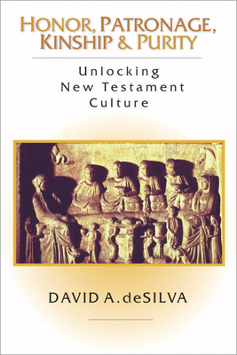 Honor, Patronage, Kinship & Purity: Unlocking New Testament Culture by David A. Desilva