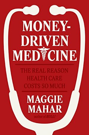 Money-Driven Medicine: The Real Reason Health Care Costs So Much by Maggie Mahar