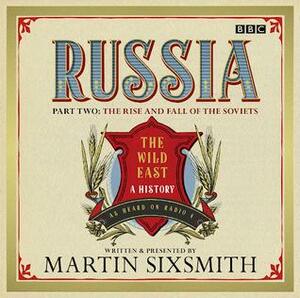 Russia: The Wild East: A History, Part Two: The Rise and Fall of the Soviets by Martin Sixsmith