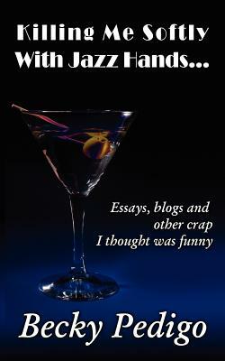 Killing Me Softly With Jazz Hands...: Essays, blogs and other crap I thought was funny by Donna Casey