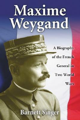 Maxime Weygand: A Biography of the French General in Two World Wars by Barnett Singer