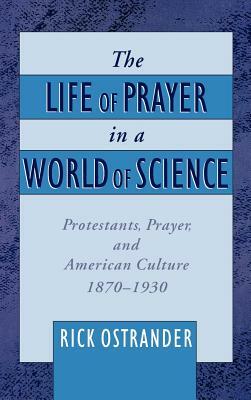 The Life of Prayer in a World of Science: Protestants, Prayer, and American Culture, 1870-1930 by Rick Ostrander