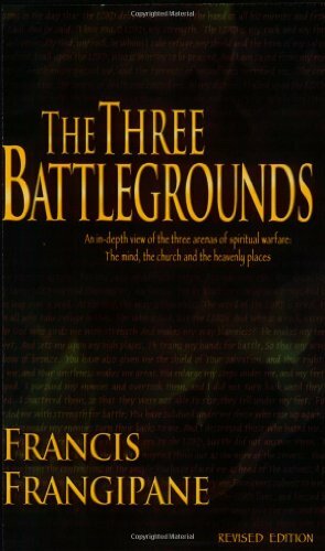 The Three Battlegrounds: An In-Depth View of the Three Arenas of Spiritual Warfare: The Mind, the Church and the Heavenly Places by Francis Frangipane