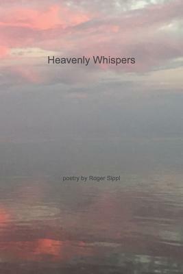 Heavenly Whispers and Other Poetry by Roger Sippl by Roger Sippl