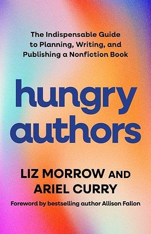 Hungry Authors: The Indispensable Guide to Planning, Writing, and Publishing a Nonfiction Book by Liz Morrow, Ariel Curry