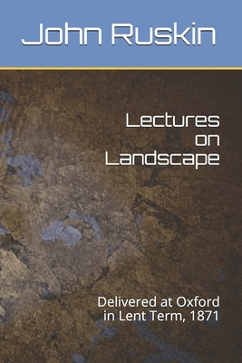 Lectures on Landscape: Delivered at Oxford in Lent Term, 1871 by John Ruskin