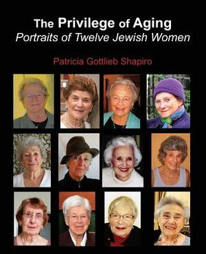 The Privilege of Aging: Portraits of Twelve Jewish Women by Patricia Gottlieb Shapiro