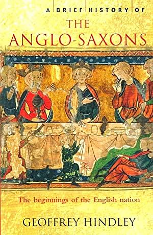 A Brief History of the Anglo-Saxons: The Beginnings of the English Nation by Geoffrey Hindley