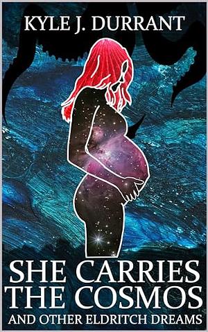 She Carries The Cosmos and other Eldritch Dreams  by Kyle J. Durrant