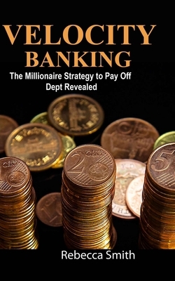 Velocity Banking: The Millionaire Strategy to Pay Off Dept Revealed by Rebecca Smith