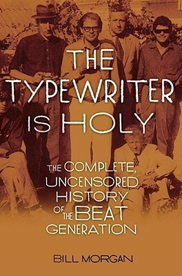 The Typewriter Is Holy: the Complete, Uncensored History of the Beat Generation by Bill Morgan, William Morgan