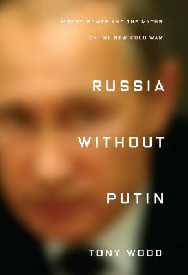 Russia Without Putin: Money, Power and the Myths of the New Cold War by Tony Wood