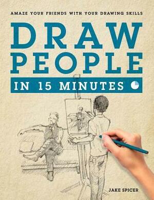 Draw People in 15 Minutes: Amaze Your Friends with Your Drawing Skills by Jake Spicer