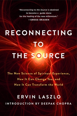 Reconnecting to the Source: The New Science of Spiritual Experience, How It Can Change You, and How It Can Transform the World by Deepak Chopra, Ervin Laszlo