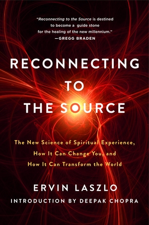 Reconnecting to the Source: The New Science of Spiritual Experience, How It Can Change You, and How It Can Transform the World by Ervin Laszlo, Deepak Chopra