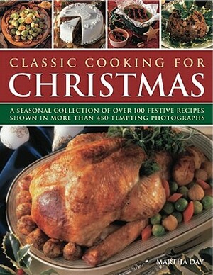 Classic Cooking for Christmas: A Seasonal Collection of Over 100 Festive Recipes Shown in More Than 450 Tempting Photographs by Martha Day