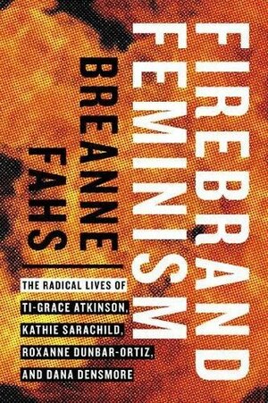 Firebrand Feminism: The Radical Lives of Ti-Grace Atkinson, Kathie Sarachild, Roxanne Dunbar-Ortiz, and Dana Densmore by Breanne Fahs