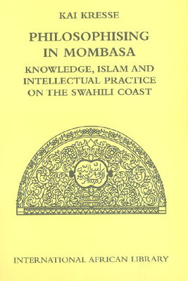 Philosophising in Mombasa: Knowledge, Islam and Intellectual Practice on the Swahili Coast by Kai Kresse