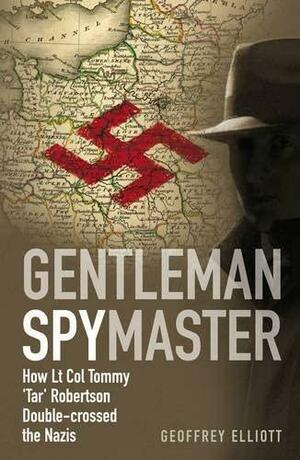 Gentleman Spymaster: How Lt. Col. Tommy 'Tar' Robertson Double-crossed the Nazis by Geoffrey Elliott