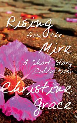 Rising From The Mire: A Short Story Collection by Christine Grace