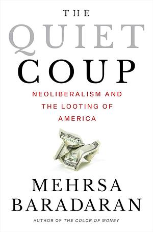 The Quiet Coup: Neoliberalism and the Looting of America by Mehrsa Baradaran