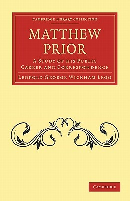 Matthew Prior: A Study of His Public Career and Correspondence by Legg, Leopold George Wickham Legg