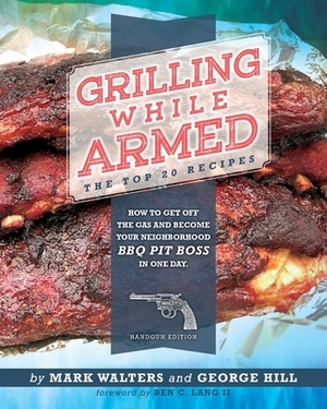 Grilling While Armed: The Top 20 Recipes: How to Get off the Gas and Become Your Neighborhood BBQ Pit Boss in One Day by George Hill, Mark Walters
