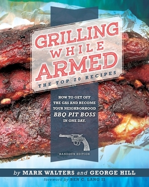 Grilling While Armed: The Top 20 Recipes: How to Get off the Gas and Become Your Neighborhood BBQ Pit Boss in One Day by Mark Walters, George Hill