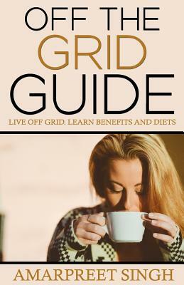 Off The Grid Guide: Live Off Grid. Learn benefits and diets. by Amarpreet Singh