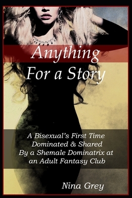 Anything for a Story: A Bisexual's First Time Dominated & Shared By a Shemale Dominatrix at an Adult Fantasy Club: A Trans Erotica Short Sto by Nina Grey