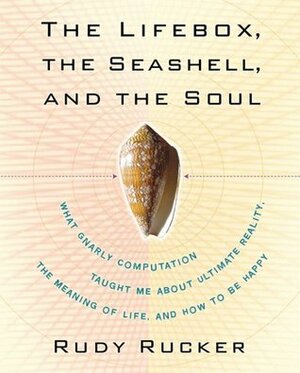 The Lifebox, the Seashell, and the Soul: What Gnarly Computation Taught Me About Ultimate Reality, the Meaning of Life, and How to Be Happy by Rudy Rucker