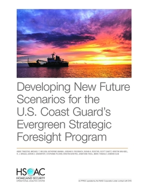 Developing New Future Scenarios for the U.S. Coast Guard's Evergreen Strategic Foresight Program by Michael T. Wilson, Abbie Tingstad, Katherine Anania