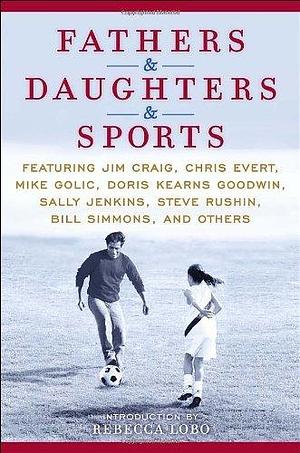 Fathers & Daughters & Sports: Featuring Jim Craig, Chris Evert, Mike Golic, Doris Kearns Goodwin, Sally Jenkins, Steve Rushin, Bill Simmons, and others by ESPN, Rebecca Lobo