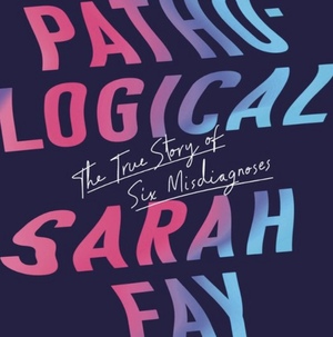 Pathological: The True Story of Six Misdiagnoses by Sarah Fay