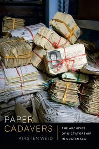 Paper Cadavers: The Archives of Dictatorship in Guatemala by Kirsten Weld